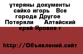 утеряны документы сайко игорь - Все города Другое » Потеряли   . Алтайский край,Яровое г.